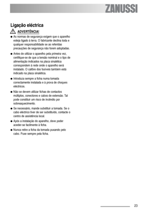 Page 2323
Ligação eléctrica
ADVERTÊNCIA!
●As normas de segurança exigem que o aparelho
esteja ligado à terra. O fabricante declina toda e
qualquer responsabilidade se as referidas
precauções de segurança não forem adoptadas.
●Antes de utilizar o aparelho pela primeira vez,
certifique-se de que a tensão nominal e o tipo de
alimentação indicados na placa sinalética
correspondem à rede onde o aparelho será
instalado. O calibre dos fusíveis também está
indicado na placa sinalética.
●Introduza sempre a ficha numa...