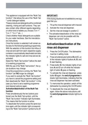 Page 18This appliance is equipped with the Multi-Tab
function, that allows the use of the Multi-Tab
 combi detergent tablets.
These products are detergents with a combined
cleaning, rinsing and salt functions. They can
also contain other different agents depending
on which kind of tablets you choose (3 in 1,
4 in 1, 5 in 1 etc...)
Check whether these detergents are suitable
for your water hardness. See the manufactur-
ers instructions.
Once this function is selected it will remain ac-
tive also for the...