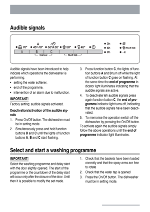 Page 6Audible signals
BC A
Audible signals have been introduced to help
indicate which operations the dishwasher is
performing:
• setting the water softener,
• end of the programme,
• intervention of an alarm due to malfunction.
IMPORTANT!
Factory setting: audible signals activated.
Deactivation/activation of the audible sig-
nals
1. Press On/Off button. The dishwasher must
be in setting mode.
2. Simultaneously press and hold function
buttons B and C until the lights of function
buttons A, B and C start...