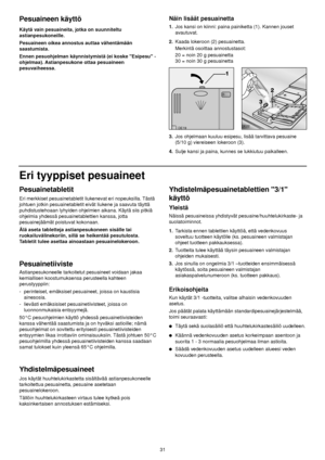 Page 11Pesuainetabletit
Eri merkkiset pesuainetabletit liukenevat eri nopeuksilla. Tästä
johtuen jotkin pesuainetabletit eivät liukene ja saavuta täyttä
puhdistustehoaan lyhyiden ohjelmien aikana. Käytä siis pitkiä
ohjelmia yhdessä pesuainetablettien kanssa, jotta
pesuainejäämät poistuvat kokonaan. 
Älä aseta tabletteja astianpesukoneen sisälle tai
ruokailuvälinekoriin, sillä se heikentää pesutulosta.
Tabletit tulee asettaa ainoastaan pesuainelokeroon.
Pesuainetiiviste
Astianpesukoneelle tarkoitetut pesuaineet...