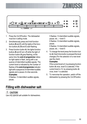 Page 111. Press the On/Off button. The dishwasher
must be in setting mode.
2. Simultaneously press and hold function
buttons B and C until the lights of the func-
tion buttons A, B and C start flashing.
3.
Press function button A, the lights function
buttons B and C turn off while the light of
function button A goes flashing, at the
same time the end of programme indica-
tor light starts to flash, along with a se-
quence of intermittent audible signals. The
current level is indicated by the number of
flashes of...