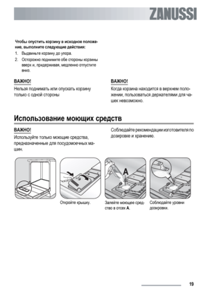Page 19Чтобы опустить корзину в исходное положе-
ние, выполните следующие действия:
1.Выдвиньте корзину до упора.
2.Осторожно поднимите обе стороны корзины
вверх и, придерживая, медленно отпустите
вниз. 
ВАЖНО!
Нельзя поднимать или опускать корзину
только с одной стороныВАЖНО!Когда корзина находится в верхнем поло-
жении, пользоваться держателями для ча-
шек невозможно.
Использование моющих средств
ВАЖНО!
Используйте только моющие средства,
предназначенные для посудомоечных ма-
шин.Соблюдайте рекомендации...