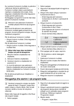 Page 14Kur vendosni funksionin multitab, ky qëndron
i aktivizuar derisa ta çaktivizoni ju.
Funksioni multitab ndalon automatikisht
rrjedhjen e shpëlarësit dhe kripës. Drita
treguese e shpëlarësit dhe drita treguese e
kripës janë të çaktivizuara.
Kohëzgjatja e programit mund të rritet nëse
përdorni funksionin multitab.
Aktivizoni ose çaktivizoni funksionin
multitab përpara fillimit të një programi
larjeje.
Nuk mund të aktivizoni ose çaktivizoni
funksionin multitab gjatë procesit të një
programi. Anuloni...