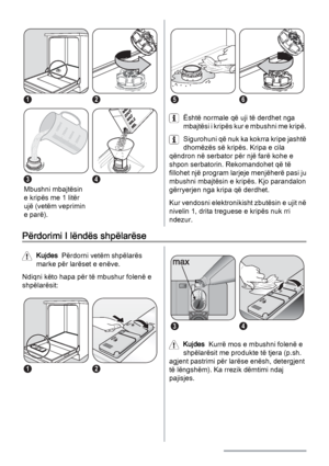Page 1012
3
Mbushni mbajtësin
e kripës me 1 litër
ujë (vetëm veprimin
e parë).
4
56
Është normale që uji të derdhet nga
mbajtësi i kripës kur e mbushni me kripë.
Sigurohuni që nuk ka kokrra kripe jashtë
dhomëzës së kripës. Kripa e cila
qëndron në serbator për një farë kohe e
shpon serbatorin. Rekomandohet që të
fillohet një program larjeje menjëherë pasi ju
mbushni mbajtësin e kripës. Kjo parandalon
gërryerjen nga kripa që derdhet.
Kur vendosni elektronikisht zbutësin e ujit në
nivelin 1, drita treguese e...