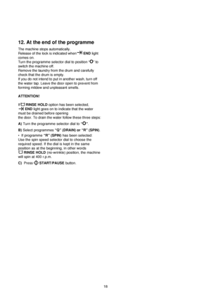 Page 1818
12. At the end of the programme
The machine stops automatically.
Release of the lock is indicated whenEND light
comes on.
Turn the programme selector dial to position “
O” to
switch the machine off.
Remove the laundry from the drum and carefully
check that the drum is empty.
If you do not intend to put in another wash, turn off
the water tap. Leave the door open to prevent from
forming mildew and unpleasant smells.
ATTENTION!
IfRINSE HOLDoption has been selected,
ENDlight goes on to indicate that the...