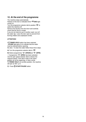 Page 1818
12. At the end of the programme
The machine stops automatically.
Release of the lock is indicated whenEND light
comes on.
Turn the programme selector dial to position “
O” to
switch the machine off.
Remove the laundry from the drum and carefully
check that the drum is empty.
If you do not intend to put in another wash, turn off
the water tap. Leave the door open to prevent from
forming mildew and unpleasant smells.
ATTENTION!
IfRINSE HOLDoption has been selected,
ENDlight goes on to indicate that the...