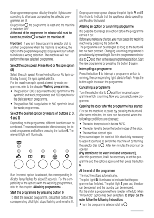 Page 8On programme progress display the pilot lights corre-
sponding to all phases composing the selected pro-
gramme are lit.
On position 
 the programme is reset and the machine
is switched OFF.
At the end of the programme the selector dial must be
turned to position 
 to switch the machine off.
Important!  If you turn the programme selector dial to
another programme when the machine is working, the
lights in the programme progress display will start to flash
to indicate a wrong selection. The machine will...