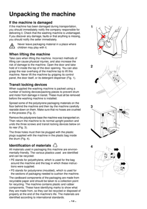 Page 14- 14 -
If the machine is damaged
If the machine has been damaged during transportation,
you should immediately notify the company responsible for
delivering it. Check that the washing machine is undamaged.
If you discover any damage, faults or that anything is missing,
you should notify the seller immediately. 
Never leave packaging material in a place where
children may play with it.
When lifting the machine
Take care when lifting the machine. Incorrect methods of
lifting can cause physical injuries,...