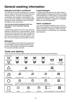 Page 8- 8 -
Textile care labelling
These are the commonest symbols used on garments and textiles, plus brief explanations.
The letters inside the dry-cleaning symbol provide information for the dry-
cleaner, so that the correct solvents and cleaning procedures can be used.
DRYING WASHING
hand washcan not wash 
in water
wash 90¡
BLEACHING
IRONING
DRY-CLEANcan be bleached in cold watercan not bleach
ironing max. 200¡
can not dry-cleans ironing max. 150¡ironing max. 100¡can not iron
flat dry drip dry hang dry
can...