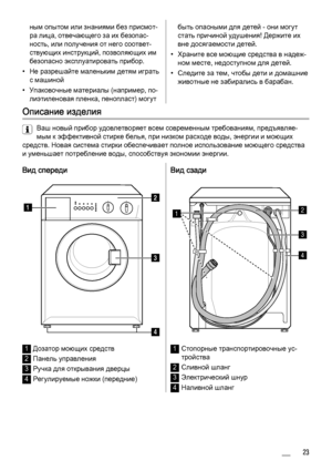 Page 23
ным опытом или знаниями без присмот‐
ра лица, отвечающего за их безопас‐
ность, или получения от него соответ‐
ствующих инструкций, позволяющих им
безопасно эксплуатировать прибор.
• Не разрешайте маленьким детям играть с машиной
• Упаковочные материалы (например, по‐ лиэтиленовая пленка, пенопласт) могутбыть опасными для детей - они могут
стать причиной удушения! Держите их
вне досягаемости детей.
• Храните все моющие средства в надеж‐ ном месте, недоступном для детей.
• Следите за тем, чтобы дети и...