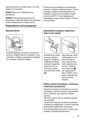 Page 27
ции выполнено в соответствии с инструк‐
циями по установке.
ВАЖНО! Выньте из барабана все
материалы.
ВАЖНО!  Рекомендуется выполнить
программу стирки без белья для удаления
любых загрязнений, которые моглиостаться после процесса изготовления
машины. Залейте приблизительно 100 мл
моющего средства непосредственно в
барабан и запустите программу стирки
хлопка при 60°C. После завершения
программы стирки машина будет готова к
эксплуатации.
Ежедневное использование
Загрузка белья
Откройте дверцу, осторожно...