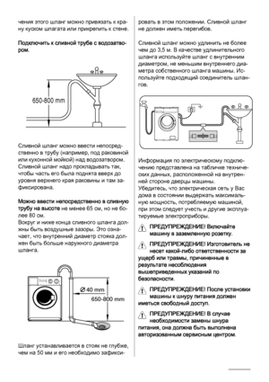 Page 44
чения этого шланг можно привязать к кра‐
ну куском шпагата или прикрепить к стене.
Подключить к сливной трубе с водозатво‐
ром.
650-800 mm
Сливной шланг можно ввести непосред‐
ственно в трубу (например, под раковиной
или кухонной мойкой) над водозатвором.
Сливной шланг надо прокладывать так,
чтобы часть его была поднята вверх до
уровня верхнего края раковины и там за‐
фиксирована.
Можно ввести непосредственно в сливную
трубу на высоте не менее 65 см, но не бо‐
лее 80 см.
Вокруг и ниже конца сливного...