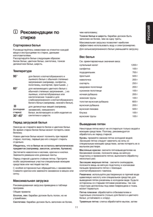 Page 11РУССКИЙ
11
Рекомендации по
стирке
Сортировка белья
Руководствуйтесь символами на этикетке каждой
вещи и инструкциями по стирке, данными
изготовителями.
Рассортируйте белье cледующим образом:
белое белье, цветное белье, синтетика, тонкое
деликатное белье, шерсть.
Температура
95°
для белого хлопчатобумажного и
льняного белья с обычной степенью
загрязнения (например, салфеток,
полотенец, скатертей, простыней...)
60°для нелиняющего цветного белья с
обычной степенью загрязнения....) из
льняных,...