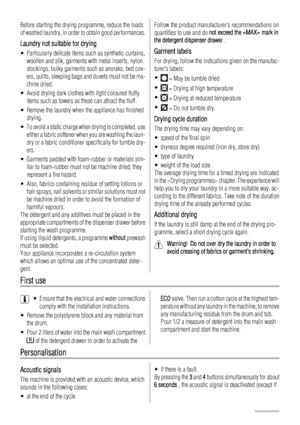 Page 12Before starting the drying programme, reduce the loads
of washed laundry, in order to obtain good performances.
Laundry not suitable for drying
• Particularly delicate items such as synthetic curtains,
woollen and silk, garments with metal inserts, nylon
stockings, bulky garments such as anoraks, bed cov-
ers, quilts, sleeping bags and duvets must not be ma-
chine dried.
• Avoid drying dark clothes with light coloured fluffy
items such as towels as these can attract the fluff.
• Remove the laundry when...