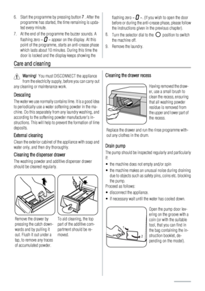 Page 166. Start the programme by pressing button 7 . After the
programme has started, the time remaining is upda-
ted every minute.
7. At the end of the programme the buzzer sounds. A
flashing zero « 
 » appear on the display. At this
point of the programme, starts an anti-crease phase
which lasts about 10 minutes. During this time the
door is locked and the display keeps showing the
flashing zero «  ». (If you wish to open the door
before or during the anti-crease phase, please follow
the instructions given in...