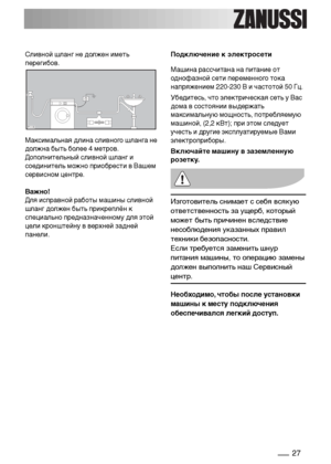 Page 2727
Сливной шланг не должен иметь
перегибов. 
Максимальная длина сливного шланга не
должна быть более 4 метров.
Дополнительный сливной шланг и
соединитель можно приобрести в Вашем
сервисном центре. 
Важно!
Для исправной работы машины сливной
шланг должен быть прикреплён к
специально предназначенному для этой
цели кронштейну в верхней задней
панели.

Подключение к электросети
Машина рассчитана на питание от
однофазной сети переменного тока
напряжением 220-230 В и частотой 50 Гц. 
Убедитесь, что...