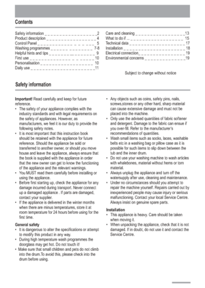 Page 2
Contents
Safety information
2
Safety information _ _                _ _ _ _ _ _ _ _ _ _ _2
Product description _ _ _ _ _                _ _ _ _ _ _ _ 4
Control Panel _ _ _ _ _ _ _ _ _ _ _ _                 _ _   5
Washing programmes _ _ _ _ _ _  _ _ _
Helpful hints and tips _ _ _ _ _ _ _ __ _ _                 9
First use _ _ _ _ _ _ _ _ _ _ _ _ _ _  _  _                 10
Personalisation _ _ _ _ _ _ _ _ _ _ _ _ _ _              10
Daily use _ _ _ _ _ _ _ _ _ _ _ _ _ _ _                _   11_ _ _ _ _...