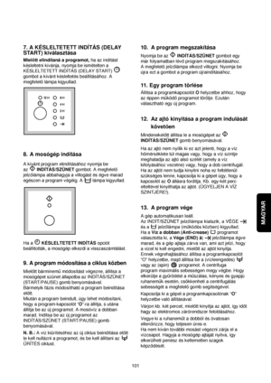 Page 101MAGYAR
101
7. A KÉSLELTETETT INDÍTÁS (DELAY
START) kiválasztása
Mielott elindítaná a programot,ha az indítást
késleltetni kívánja, nyomja be ismételten a
KÉSLELTETETT INDÍTÁS (DELAY START) 
gombot a kívánt késleltetés beállításához. A
megfelelolámpa kigyullad.
8. A mosógép indítása
A kívánt program elindításához nyomja be 
az INDÍTÁS/SZÜNETgombot. A megfelelo
jelzolámpa abbahagyja a villogást és égve marad
egészen a program végéig. A  lámpa kigyullad.
Ha a KÉSLELTETETT INDÍTÁSopciót
beállították, a...