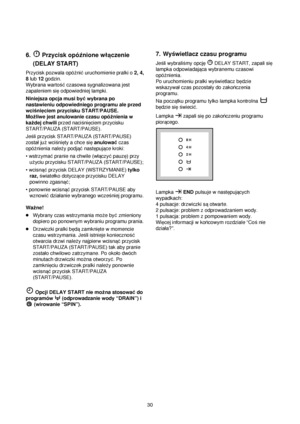 Page 3030
6. Przycisk opóΩnione wlaczenie
(DELAY START)
Przycisk pozwala opóΩni©uruchomienie pralki o 2, 4,
8lub 12godzin. 
Wybrana wartoß©czasowa sygnalizowana jest
zapaleniem sieodpowiedniej lampki.
Niniejsza opcja musi by©wybrana po
nastawieniu odpowiedniego programu ale przed
wcißnieciem przycisku START/PAUSE.
Moqliwe jest anulowanie czasu opóqnienia w
kaqdej chwili przed nacißnieciem przycisku
START/PAUZA (START/PAUSE).
Jeßli przycisk START/PAUZA (START/PAUSE)
zostaljuqwcißniety a chce sieanulowa©czas...