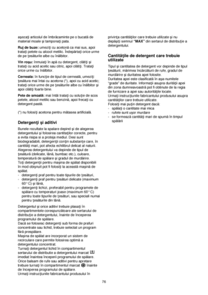 Page 7676 açeza†i articolul de îmbrăcaminte pe o bucatăde
material moale çi tampona†i pata.
Ruj de buze:umezi†i cu acetonăca mai sus, apoi
trata†i petele cu alcool metilic. Îndepărta†i orice urme
de pe †esăturile albe cu înălbitor.
Vin roçu:înmuia†i în apăcu detergent, clăti†i çi
trata†i cu acid acetic sau citric, apoi clăti†i. Trata†i
orice urme cu înălbitor.
Cerneala:în func†ie de tipul de cerneală, umezi†i
†esătura mai întai cu acetona (*), apoi cu acid acetic;
trata†i orice urme de pe †esăturile albe cu...