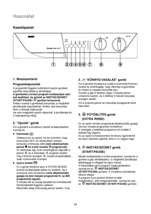 Page 9494
Használat
Kezelopanel
1. Mosószertartó
Programkapcsolók
A programtól függoen különbözoopciós gombok
együttes használata is lehetséges.
A gombokat a kívánt program kiválasztása után
kell beállítani, és mielott az INDÍTÁS/SZÜNET
(START/PAUSE) gombot benyomná.
Amikor ezeket a gombokat benyomja, a megfelelo
jelzolámpák kigyulladnak. Amikor újra benyomja
oket, a lámpák elalszanak.
Ha nem megfeleloopciót választott, a jelzolámpa kb.
2 másodpercig villog.
2. “Opciók” gomb
Ezt a gombot a következoopciók...