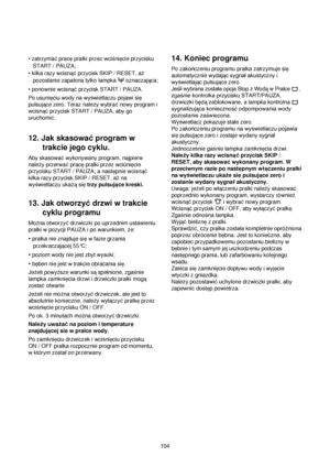 Page 104104 • zatrzyma©pracepralki przez wcißniecie przycisku
START / PAUZA;
• kilka razy wcisna©przycisk SKIP / RESET, aq
pozostanie zapalona tylko lampka  oznaczajaca;
• ponownie wcisna©przycisk START / PAUZA.
Po usunieciu wody na wyßwietlaczu pojawi sie
pulsujace zero. Teraz naleqy wybra©nowy program i
wcisna©przycisk START / PAUZA, aby go
uruchomi©.
12. Jak skasowa©program w
trakcie jego cyklu.
Aby skasowa©wykonywany program, najpierw
naleqy przerwa©pracepralki przez wciúniecie
przycisku START / PAUZA, a...