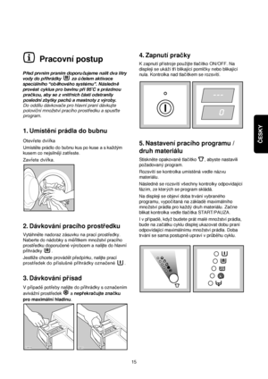 Page 15ČESKY
15
4.Zapnutí pracky
K zapnutí prístroje pouzijte tlacítko ON/OFF. Na
displeji se ukází tri blikající pomlcky nebo blikající
nula. Kontrolka nad tlacítkem se rozsvítí.
5.Nastavení pracího programu /
druh materiálu
Stiskn™te opakovan™tlacítko  , abyste nastavili
pozadovanyprogram.
Rozsvítí se kontrolka umíst™ná vedle názvu
materiálu.
Následn™se rozsvítí vsechny kontrolky odpovídající
fázím, ze kterych se program skládá.
Na displeji se objeví doba trvání vybraného
programu, vypocítaná na...