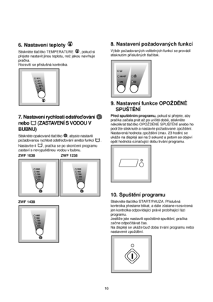 Page 1616
6.Nastavení teploty 
Stiskn™te tlacítko TEMPERATURE , pokud si
prejete nastavit jinou teplotu, nezjakou navrhuje
pracka.
Rozsvítí se príslusná kontrolka.
7.Nastavení rychlosti odstredování 
nebo  (ZASTAVENÍ S VODOU V
BUBNU)
Stiskn™te opakovan™tlacítko  , abyste nastavili
pozadovanou rychlost odstredování anebo funkci .
Nastavíte-li , pracka se po skoncení programu
zastaví s nevypust™nou vodou v bubnu.
ZWF 1038 ZWF 1238
ZWF 1438
8.Nastavení pozadovanych funkcí
Vyb™r pozadovanych volitelnych funkcí se...