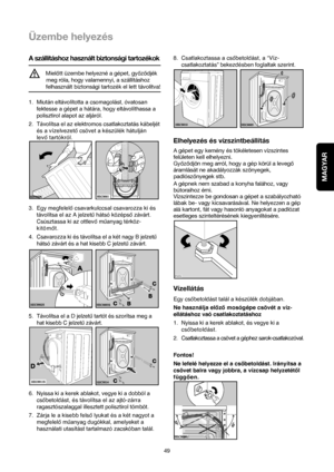 Page 49MAGYAR
49
A szállításhoz használt biztonsági tartozékok
Mielott üzembe helyezné a gépet, gyozodjék
meg róla, hogy valamennyi, a szállításhoz 
felhasznált biztonsági tartozék el lett távolítva!
1. Miután eltávolította a csomagolást, óvatosan
fektesse a gépet a hátára, hogy eltávolíthassa a
polisztirol alapot az aljáról. 
2. Távolítsa el az elektromos csatlakoztatás kábeljét
és a vízelvezető csövet a készülék hátulján
levő tartókról. 
3.Egy megfelelő csavarkulccsal csavarozza ki és
távolítsa el az A...