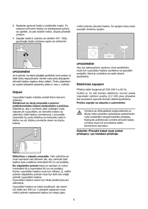 Page 66 3. Nastavte správně hadici a dotáhněte matici. Po
ustavení přívodní hadice do předepsané polohy
se ujistěte, že jste dotáhli matici, abyste předešli
únikům. 
4. Zapojte hadici k uzávěru se závitem 3/4”. Vždy
používejte hadici dodanou spolu se zařízením.
UPOZORNÈNÍ!
Je-li potrubí, na které pripájíte spotrebicnové anebo uz
delsí dobu nepouzívané, nechte vodu pred pripojením
prívodní hadice nejakou dobu odtéct. Tímto zp√sobem
se vyplaví prípadné usazeniny písku a rezu v potrubí.
Odpad
Vypoust™cí hadici...