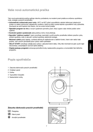 Page 7ČESKY
7
Vaše nová automatická pračka
Tato nová automatická pračka splňuje všechny požadavky na moderní praní prádla se sníženou spotřebou
vody, energie a pracích prostředků.
•Automatické ochlazování prací vodyz 95˚C na 60˚C před vypouštěním zabrání deformaci plastových
trubek ve vašem domovním odpadovém systému, které by jinak vysoká teplota vypouštěné vody způsobila.
Soucasn™se snízí teplotní sok tkanin, cím se omezí krcení prádla.
•Speciální program na vlnus novým systémem jemného praní, který vypere...