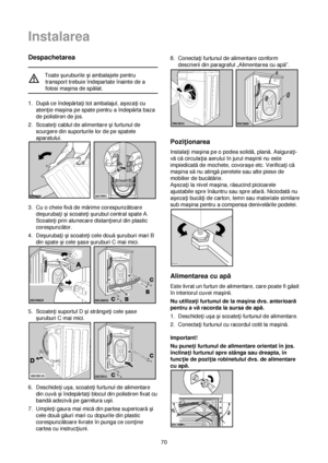 Page 7070
Despachetarea
Toate çuruburile çi ambalajele pentru
transport trebuie îndepartate înainte de a
folosi maçina de spălat.
1. Dupăce îndepărta†i tot ambalajul, açeza†i cu
aten†ie maçina pe spate pentru a îndepărta baza
de polistiren de jos.
2. Scoate†i cablul de alimentare çi furtunul de
scurgere din suporturile lor de pe spatele
aparatului.
3. Cu o cheie fixăde mărime corespunzătoare
deçuruba†i çi scoate†i çurubul central spate A.
Scoate†i prin alunecare distan†ierul din plastic
corespunzător.
4....