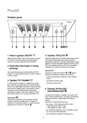 Page 88
Pouzití
Ovládacípanel
1Hlavní vypínacON/OFF 
Stiskn™te toto tlacítko, kdyzchcete zapnout pracku.
Po skoncení pracího programu je treba pracku
vypnout; k tomu pouzijte op™t tohoto tlacítka.
2Kontrolka informující o chodu
prístroje
Tato kontrolka doprovází funkci tlacítka ON/OFF.
Rozsvítí se, kdyzzapnete pracku a zhasne, dojde-li
k jejímu vypnutí.
3Tlacítko TYP TKANINY 
K vyb™ru pracího programu vhodného pro urcity
druh materiálu pouzijte opakovan™tohoto tlacítka.
Rozsvítí se odpovídající kontrolka....