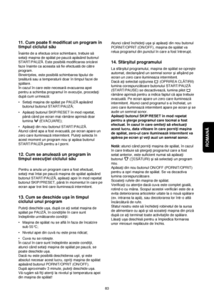 Page 83ROMANĂ 
83
11. Cum poate fi modificat un program în
timpul ciclului său
Înainte de a efectua orice schimbare, trebuie să
seta†i maçina de spălat pe pauzăapăsând butonul
START/PAUZĂ. Este posibilămodificarea oricărei
faze înainte ca aceasta săfie efectuatăde către
program.
Binein†eles, este posibilăschimbarea tipului de
†esăturăsau a temperaturii doar în timpul fazei de
spălare.
În cazul în care este necesarăevacuarea apei
pentru a schimba programul în execu†ie, proceda†i
dupăcum urmează:
•Seta†i maçina...