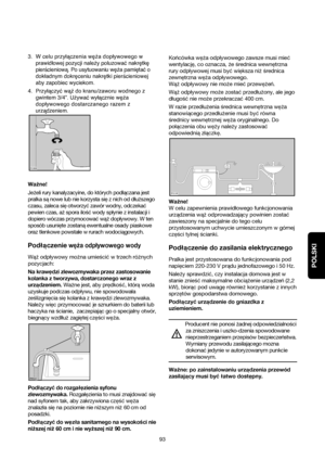 Page 93POLSKI
93 3.W celu przyłączenia węża dopływowego w
prawidłowej pozycji należy poluzować nakrętkę
pierścieniową. Po usytuowaniu węża pamiętać o
dokładnym dokręceniu nakrętki pierścieniowej
aby zapobiec wyciekom.
4.Przyłączyć wąż do kranu/zaworu wodnego z
gwintem 3/4”. Używać wyłącznie węża
dopływowego dostarczanego razem z
urządzeniem. 
Waqne!
Jeqeli rury kanalyzacyine, do których podlaczana jest
pralka sanowe lub nie korzysta siez nich od dluqszego
czasu, zaleca sieotworzy©zawór wodny, odczeka©
pewien...