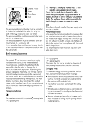 Page 241
234
1Green & Yellow
2Brown
3Cord clamp
4Blue
The wire coloured green and yellow must be connected
to the terminal marked with the letter «E» or by the
earth symbol 
 or coloured green and yellow.
The wire coloured blue must be connected to the termi-
nal «N» or coloured black.
The wire coloured brown must be connected to the ter-
minal marked «L» or coloured red.
Upon completion there must be no cut, or stray strands
of wire present and the cord clamp must be secure over
the outer sheath.
Warning!  A...