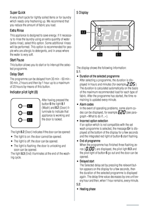 Page 6Super Quick
A very short cycle for lightly soiled items or for laundry
which needs only freshening up. We recommend that
you reduce the amount of fabric you load.
Extra Rinse
This appliance is designed to save energy. If it necessa-
ry to rinse the laundry using an extra quantity of water
(extra rinse), select this option. Some additional rinses
will be performed. This option is recommended for peo-
ple who are allergic to detergents, and in areas where
the water is very soft.
Start Pause
This button...