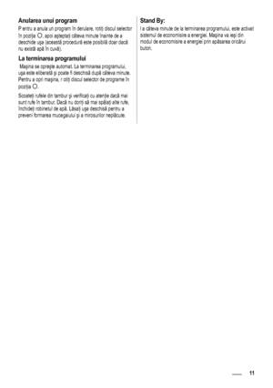 Page 1111
Anularea unui program 
P entru a anula un program în derulare, rotiţi discul selector 
în poziţia 
, apoi aşteptaţi câteva minute înainte de a 
deschide uşa (această procedură este posibilă doar dacă 
nu există apă în cuvă).
La terminarea programului
 Maşina se opreşte automat. La terminarea programului, 
uşa este eliberată şi poate fi deschisă după câteva minute.  
Pentru a opri maşina, r otiţi discul selector de programe în 
poziţia 
.
Scoateţi rufele din tambur şi verificaţi cu atenţie...