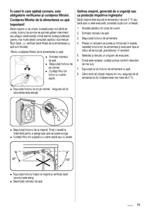 Page 1313
În cazul în care spălaţi covoare, este 
obligatorie verificarea şi curăţarea filtrului.
Curăţarea filtrelor de la alimentarea cu apă 
Important!
Dacă maşina nu se umple, durează prea mult până se 
umple, butonul de pornire se aprinde galben intermitent 
sau afişajul (dacă există) indică alarma corespunzătoare 
(pentru mai multe detalii consultaţi capitolul «Ce trebuie 
făcut dacă...»), verificaţi dacă filtrele de la alimentarea cu 
apă sunt blocate. 
 Pentru curăţarea filtrelor de la alimentarea cu...