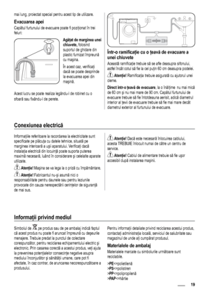 Page 1919
mai lung, proiectat special pentru acest tip de utilizare.
Evacuarea apei 
Capătul furtunului de evacuare poate fi poziţionat în trei 
feluri:
Agăţat de marginea unei chiuvete, folosind 
suportul de ghidare din 
plastic furnizat împreună 
cu maşina.
În acest caz, verificaţi 
dacă se poate desprinde 
la evacuarea apei din 
maşină.   
Acest lucru se poate realiza legându-l de robinet cu o 
sfoară sau fixându-l de perete. 
Într-o ramificaţie cu o ţeavă de evacuare a 
unei chiuvete 
Această ramificaţie...