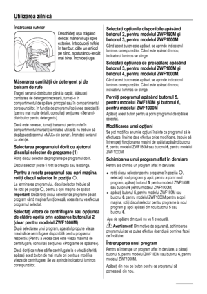 Page 1010
Utilizarea zilnică 
Încărcarea rufelor 
Deschideţi uşa trăgând 
delicat mânerul uşii spre 
exterior. Introduceţi rufele 
în tambur, câte un articol 
pe rând, scuturându-le cât 
mai bine. Închideţi uşa.
 
 
Măsurarea cantităţii de detergent şi de 
balsam de rufe
Trageţi sertarul-distribuitor până la capăt. Măsuraţi 
cantitatea de detergent necesară, turnaţi-o în 
compartimentul de spălare principal sau în compartimentul 
corespunzător, în funcţie de programul/opţiunea selectat(ă) 
(pentru mai multe...