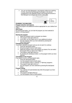 Page 14 
 
 
 
 
 
 
 
 
 
 
 
 
 
 
 
 
 
 
 
 
 
 
 
 
 
 
 
 
 
 
 
 
 
 
 
 
 
 
 
 
 
 
 
 
 
 
 
 
 
 
 
 
 
 
 
 
 
 
 •  You can use fluid detergents in all programs without pre-washing. 
For this, mount the fluid detergent level plate in the second 
compartment of the detergent drawer and arrange the amount of 
fluid detergent according to the levels on this plate. 
 
 
 
 
 
RUNNING THE MACHINE     
Program selection and features 
Select the program and additional functions appropriate for your...