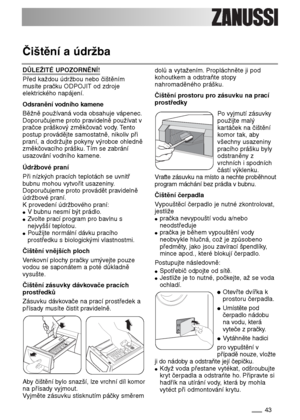 Page 4343
DŮLEŽITÉ UPOZORNĚNÍ!
Před každou údržbou nebo čištěním
musíte pračku ODPOJIT od zdroje
elektrického napájení.
Odsranění vodního kamene
Běžně používaná voda obsahuje vápenec.
Doporučujeme proto pravidelně používat v
pračce práškový změkčovač vody. Tento
postup provádějte samostatně, nikoliv při
praní, a dodržujte pokyny výrobce ohledně
změkčovacího prášku. Tím se zabrání
usazování vodního kamene.
Údržbové praní
Při nízkých pracích teplotách se uvnitř
bubnu mohou vytvořit usazeniny.
Doporučujeme proto...