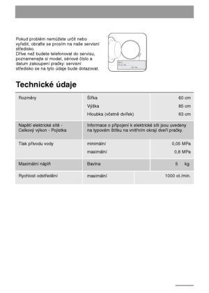 Page 4848
Pokud problém nemůžete určit nebo
vyřešit, obraťte se prosím na naše servisní
středisko.
Dříve než budete telefonovat do servisu,
poznamenejte si model, sériové číslo a
datum zakoupení pračky:servisní
středisko se na tyto údaje bude dotazovat.
Mod. ... ... ...
Prod. No. ... ... ...
          Ser. No. ... ... ...
M
o
d
.
 
.
..
 
..
.
 
.
.
.
P
r
o
d
.
 
N
o
. 
.
..
 
..
.
 
.
.
 
 
  
 
  
 
  
 
  
 
  
 
  
 
  
 
  
S
e
r
.
 
No
.
 
..
.
 
.
.
. 
.
..
Technické údaje
Rozměry Šířka 60 cm
85 cm
63 cm...