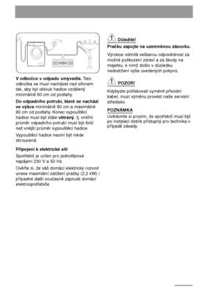 Page 5252
V odbočce v odpadu umyvadla.Tato
odbočka se musí nacházet nad sifonem
tak, aby byl oblouk hadice vzdálený
minimálně 60 cm od podlahy.
Do odpadního potrubí, které se nachází
ve výšceminimálně 60 cm a maximálně
90 cm od podlahy. Konec vypouštěcí
hadice musí být stále větraný, tj. vnitřní
průměr odpadního potrubí musí být širší
než vnější průměr vypouštěcí hadice.
Vypouštěcí hadice nesmí být nikde
zkroucená.
Připojení k elektrické síti
Spotřebič je určen pro jednofázové
napájení 230 V a 50 Hz.
Ověřte si,...