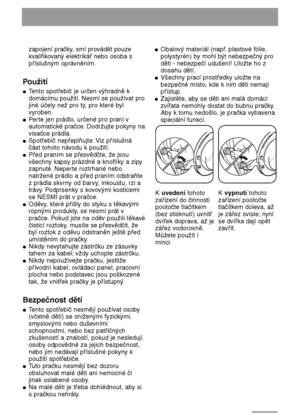 Page 3030
zapojení pračky, smí provádět pouze
kvalifikovaný elektrikář nebo osoba s
příslušným oprávněním.
Použití
● Tento spotřebič je určen výhradně k
domácímu použití. Nesmí se používat pro
jiné účely než pro ty, pro které byl
vyroben.
● Perte jen prádlo, určené pro praní v
automatické pračce. Dodržujte pokyny na
visačce prádla.
● Spotřebič nepřeplňujte. Viz příslušná
část tohoto návodu k použití.
●Před praním se přesvědčte, že jsou
všechny kapsy prázdné a knoflíky a zipy
zapnuté. Neperte roztrhané nebo...