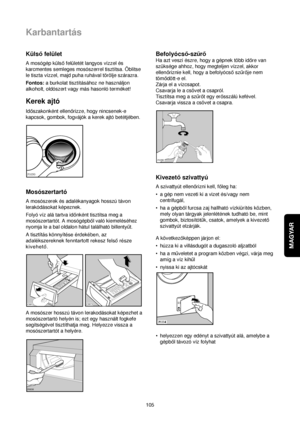 Page 105MAGYAR
105
Karbantartás
Külsofelület
A mosógép külsofelületét langyos vízzel és
karcmentes semleges mosószerrel tisztítsa. Öblítse
le tiszta vízzel, majd puha ruhával törölje szárazra.
Fontos: a burkolat tisztításához ne használjon
alkoholt, oldószert vagy más hasonló terméket!
Kerek ajtó
Idoszakonként ellenorizze, hogy nincsenek-e
kapcsok, gombok, fogvájók a kerek ajtó betétjében.
Mosószertartó
A mosószerek és adalékanyagok hosszú távon
lerakódásokat képeznek.
Folyó víz alá tartva idonként tisztítsa meg...