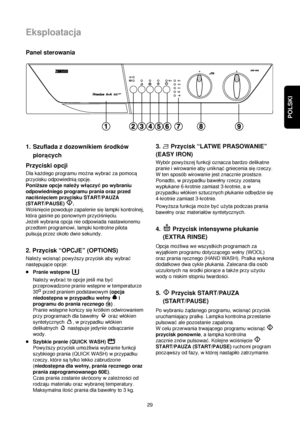 Page 29POLSKI
29
Eksploatacja
Panel sterowania
1. Szuflada z dozownikiem ßrodków
pioracych
Przyciski opcji
Dla kaqdego programu moqna wybra©za pomoca
przycisku odpowiedniaopcje.
Poniqsze opcje naleqy wlaczy©po wybraniu
odpowiedniego programu prania oraz przed
nacißnieciem przycisku START/PAUZA
(START/PAUSE) .
Wcißniecie powoduje zapalenie sielampki kontrolnej,
która gaßnie po ponownym przycißnieciu. 
Jeqeli wybrana opcja nie odpowiada nastawionemu
przedtem programowi, lampki kontrolne pilota
pulsujaprzez okolo...