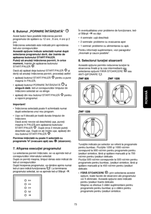 Page 73ROMANĂ 
6. Butonul „PORNIRE ÎNTÂRZIATĂ” 
Acest buton face posibilăîntârzierea pornirii
programului de spălare cu 12 ore , 8 ore, 4 ore çi 2
ore.
Întârzierea selectatăeste indicatăprin aprinderea
led-ului corespunzător.
Aceastăop†iune trebuie selectatănumai după
selectarea programului dorit, dar înainte de
apăsarea butonului START/PAUZĂ.
Pute†i săanula†i întârzierea pornirii, în orice
moment,înainte de apăsarea butonului
START/PAUZĂ.
Dacăa†i apăsat deja butonul START/PAUZĂçi
dori†i săanula†i întârzierea...