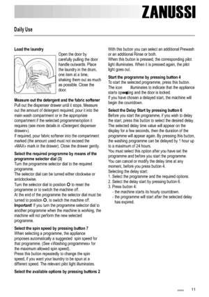 Page 11Load the laundry 
Measure out the detergent and the fabric softener 
Select the required programme by means of the 
programme selector dial (3) 
Important! 
Select the spin speed by pressing button 7 
Select the available options by pressing buttons 2Open the door by 
carefully pulling the door
handle outwards. Place
the laundry in the drum,
one item at a time,
shaking them out as much
as possible. Close the
door.
Pull out the dispenser drawer until it stops. Measure
out the amount of detergent required,...